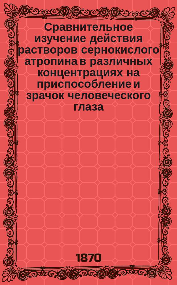 Сравнительное изучение действия растворов сернокислого атропина в различных концентрациях на приспособление и зрачок человеческого глаза : Дис. на степ. д-ра мед. Алексея Федоровского