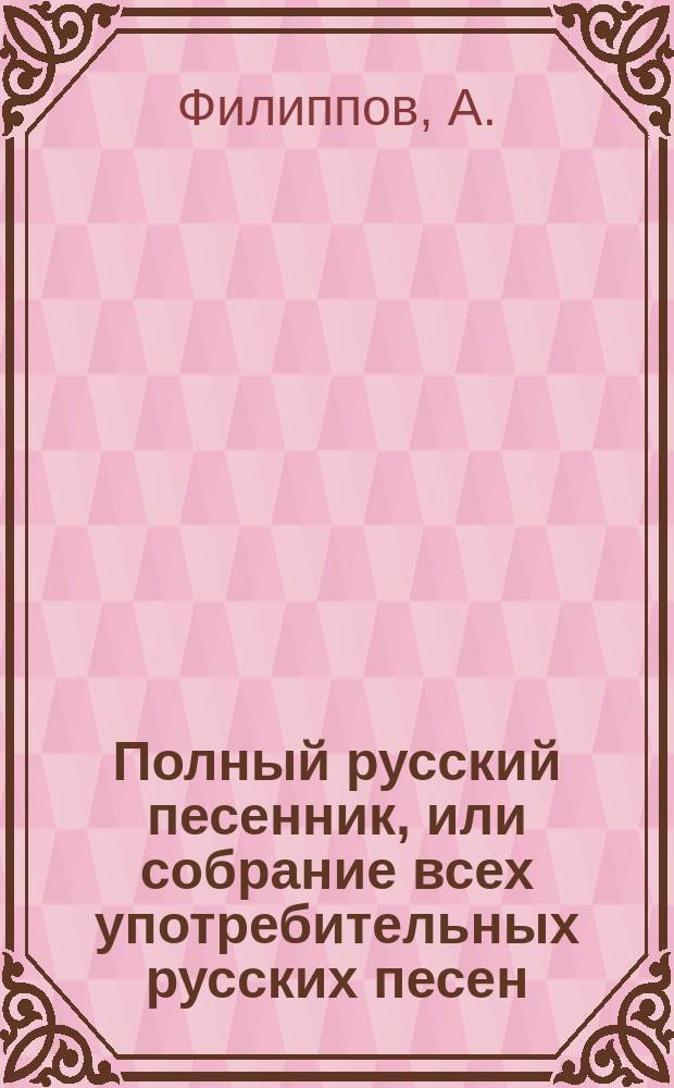 Полный русский песенник, или собрание всех употребительных русских песен