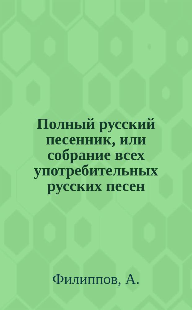 Полный русский песенник, или собрание всех употребительных русских песен
