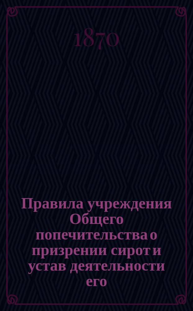 Правила учреждения Общего попечительства о призрении сирот и устав деятельности его : Утв. 4 (16 апр.) 1870