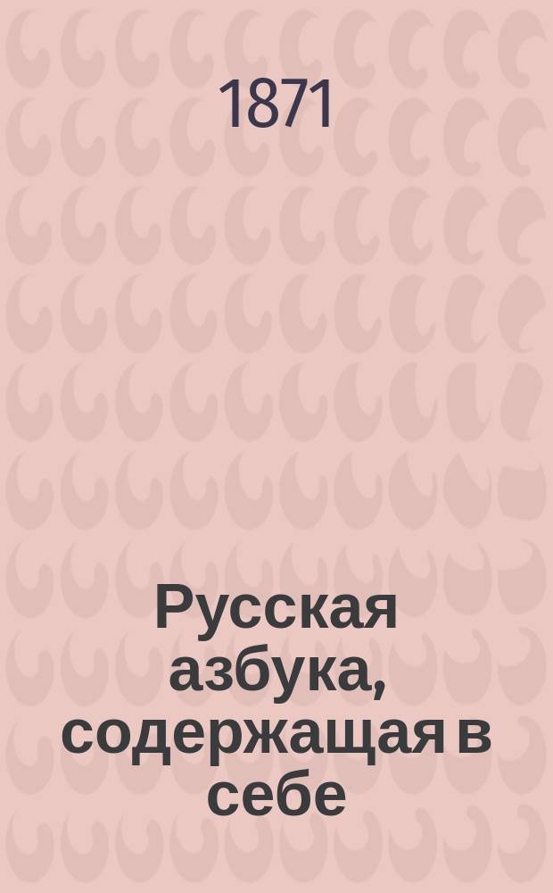 Русская азбука, [содержащая в себе: гражданскую и церковно-славянскую азбуки, склады всех родов, молитвы, заповеди, басни и таблицу умножения]