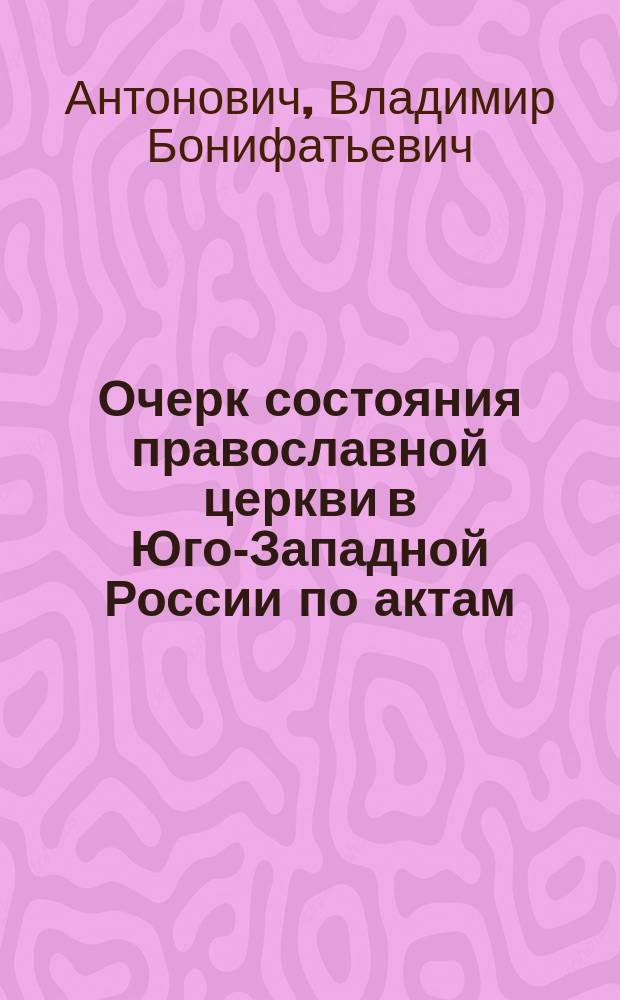 Очерк состояния православной церкви в Юго-Западной России по актам (1650-1798)