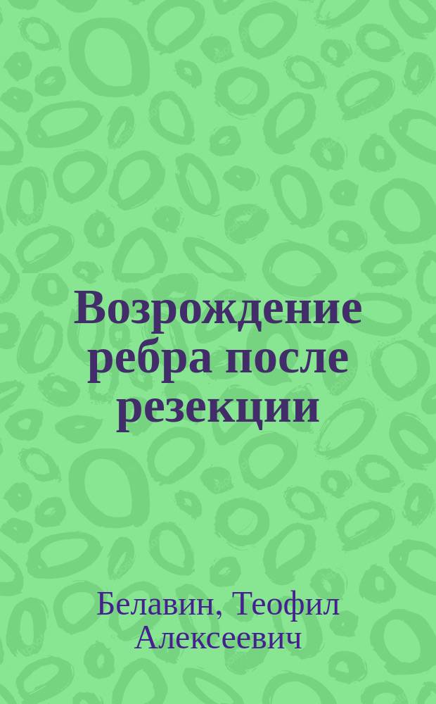 Возрождение ребра после резекции : Дис. на степ. д-ра мед. Теофила Белавина : Гистол. исслед