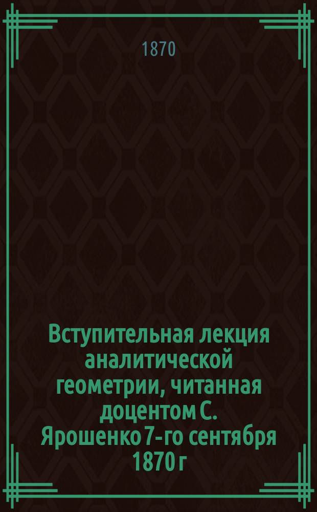 Вступительная лекция аналитической геометрии, читанная доцентом С. Ярошенко 7-го сентября 1870 г.