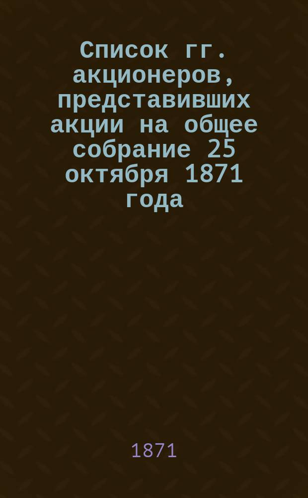 Список гг. акционеров, представивших акции на общее собрание 25 октября 1871 года