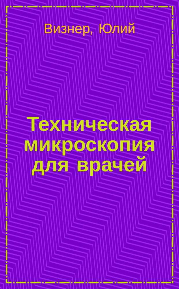 Техническая микроскопия для врачей : Перераб. кн.: "Einleitung in die technische Mikroskopie", сдел. авт. по поручению Гл. воен. мед. упр. с рукописи, приготовл. для 2-го изд. : Пер. с нем