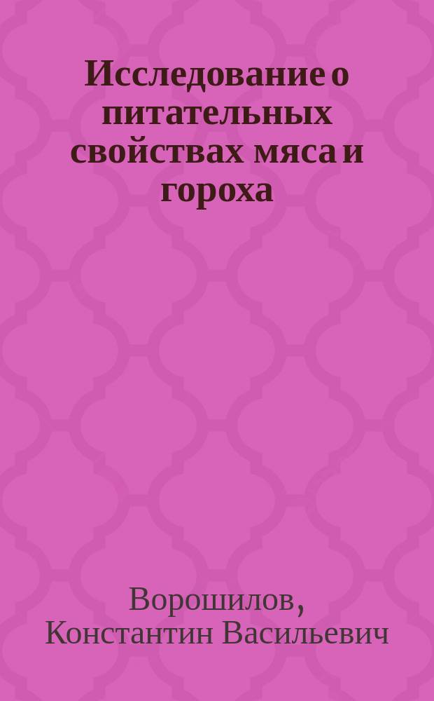 Исследование о питательных свойствах мяса и гороха : Дис., напис. для получения степ. д-ра мед. лекарем Константином Ворошиловым
