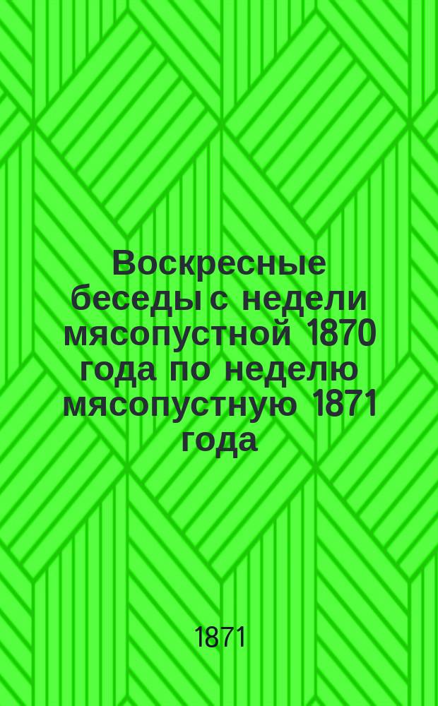 Воскресные беседы с недели мясопустной 1870 года по неделю мясопустную 1871 года