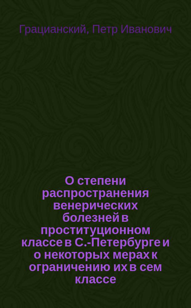 О степени распространения венерических болезней в проституционном классе в С.-Петербурге и о некоторых мерах к ограничению их в сем классе