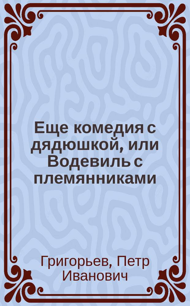 Еще комедия с дядюшкой, или Водевиль с племянниками : Оперетка-водевиль : В 1 д