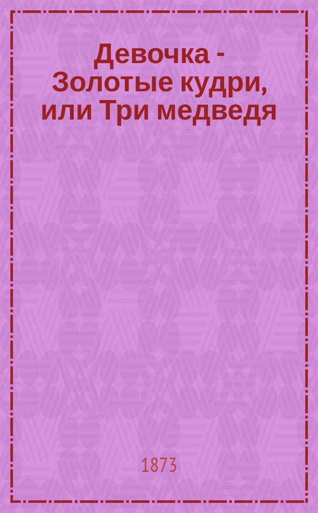 Девочка - Золотые кудри, или Три медведя = Une fille nommee locons-d'or, ou. Les trois ours : Сказка