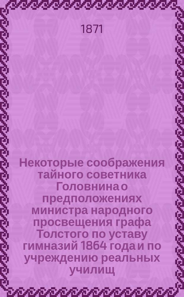 Некоторые соображения тайного советника Головнина о предположениях министра народного просвещения графа Толстого по уставу гимназий 1864 года и по учреждению реальных училищ. (Май, 1871 г.)