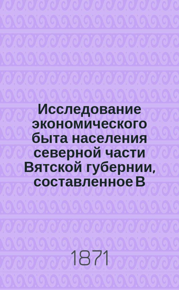 Исследование экономического быта населения северной части Вятской губернии, составленное В.Я. Заволжским