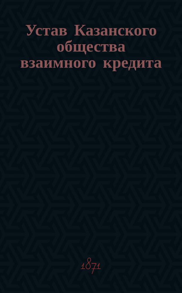 Устав Казанского общества взаимного кредита : Утв. 28 апр. 1870 г.