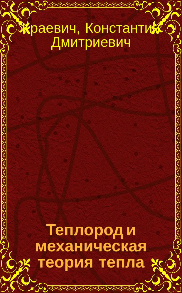 Теплород и механическая теория тепла : Лекции физики, чит. К.Д. Краевичем, в Горн. ин-те 1870/71 г