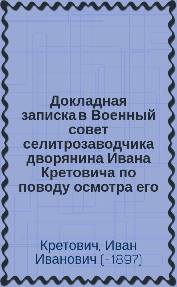 Докладная записка в Военный совет селитрозаводчика дворянина Ивана Кретовича по поводу осмотра его, Кретовича, селитренных заводов в мае месяце текущего 1871 года чиновником Курманаевым