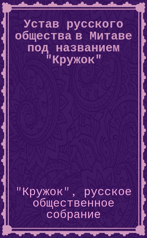 Устав русского общества в Митаве под названием "Кружок" : Утв. 30 нояб. 1870 г.