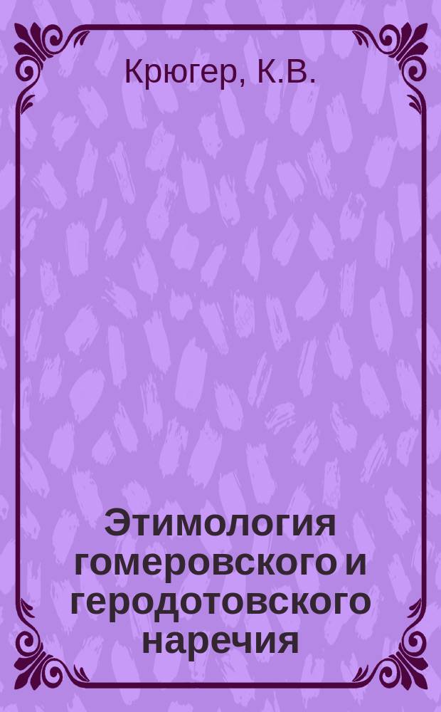 Этимология гомеровского и геродотовского наречия : С приб. разбора 100 стихов 1 рапсодии Илиады : С 4-го изд