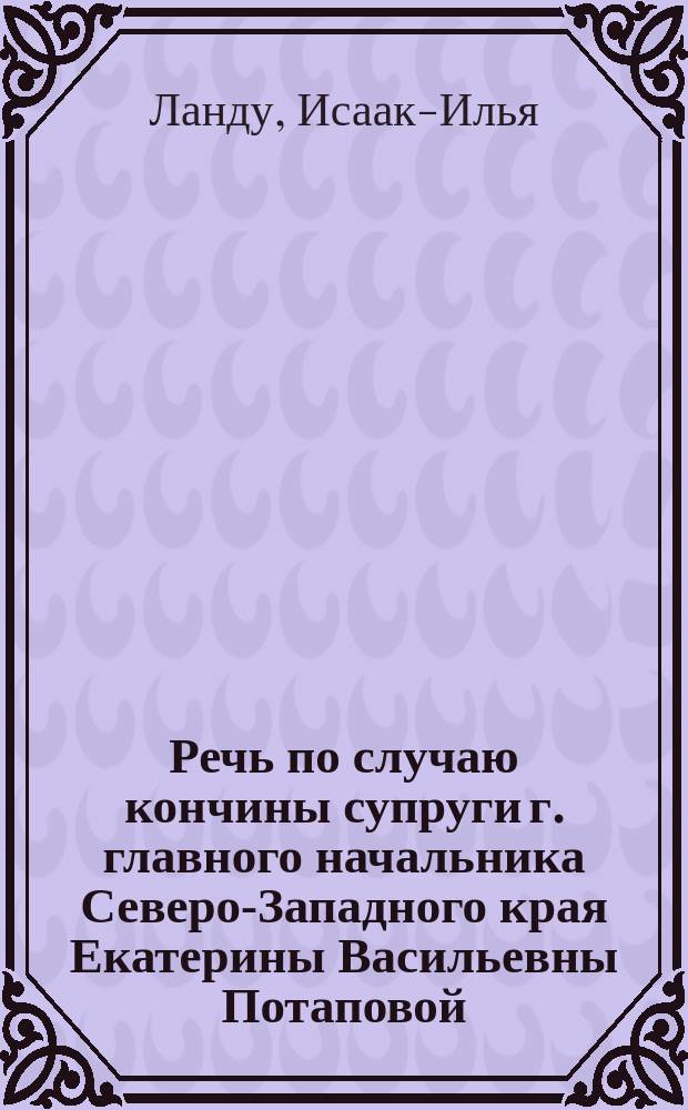 Речь по случаю кончины супруги г. главного начальника Северо-Западного края Екатерины Васильевны Потаповой, говоренная 3-го августа 1871 года в Виленской еврейской главной синагоге проповедником Виленского еврейского общества Исааком-Илиею Ланду