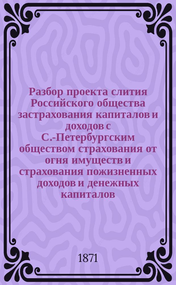 Разбор проекта слития Российского общества застрахования капиталов и доходов с С.-Петербургским обществом страхования от огня имуществ и страхования пожизненных доходов и денежных капиталов