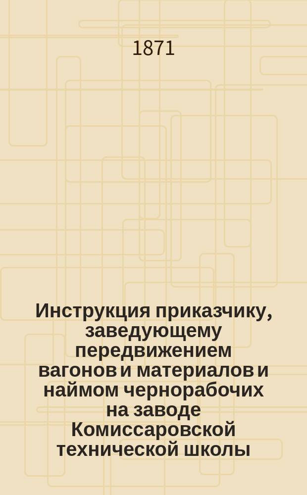 Инструкция приказчику, заведующему передвижением вагонов и материалов и наймом чернорабочих на заводе Комиссаровской технической школы
