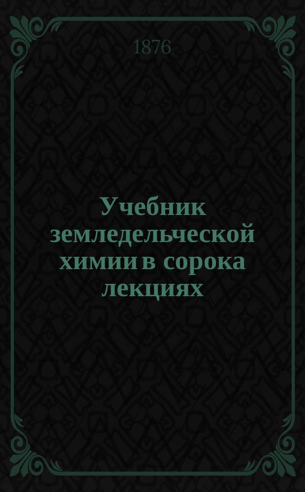 Учебник земледельческой химии в сорока лекциях : Для употребления в ун-тах и высш. с.-х. учеб. заведениях, а также для самоучения. Ч. 2 : Теория земледелия