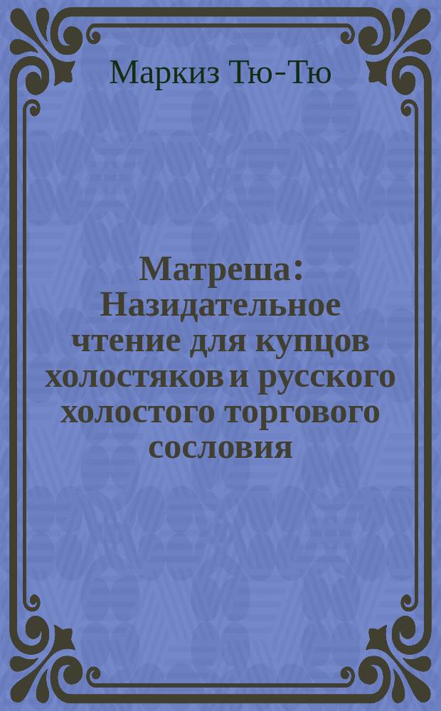 Матреша : Назидательное чтение для купцов холостяков и русского холостого торгового сословия : Первый рассказ Маркиза Тю-тю