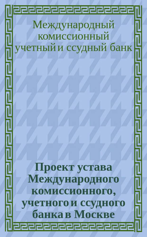 Проект устава Международного комиссионного, учетного и ссудного банка в Москве