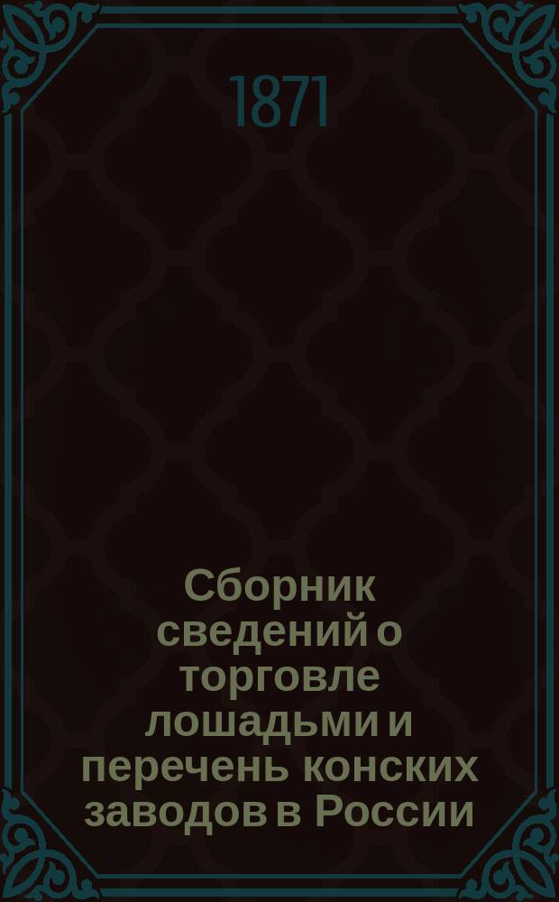 Сборник сведений о торговле лошадьми и перечень конских заводов в России : С прил. карты и показанием распределения кон. населения