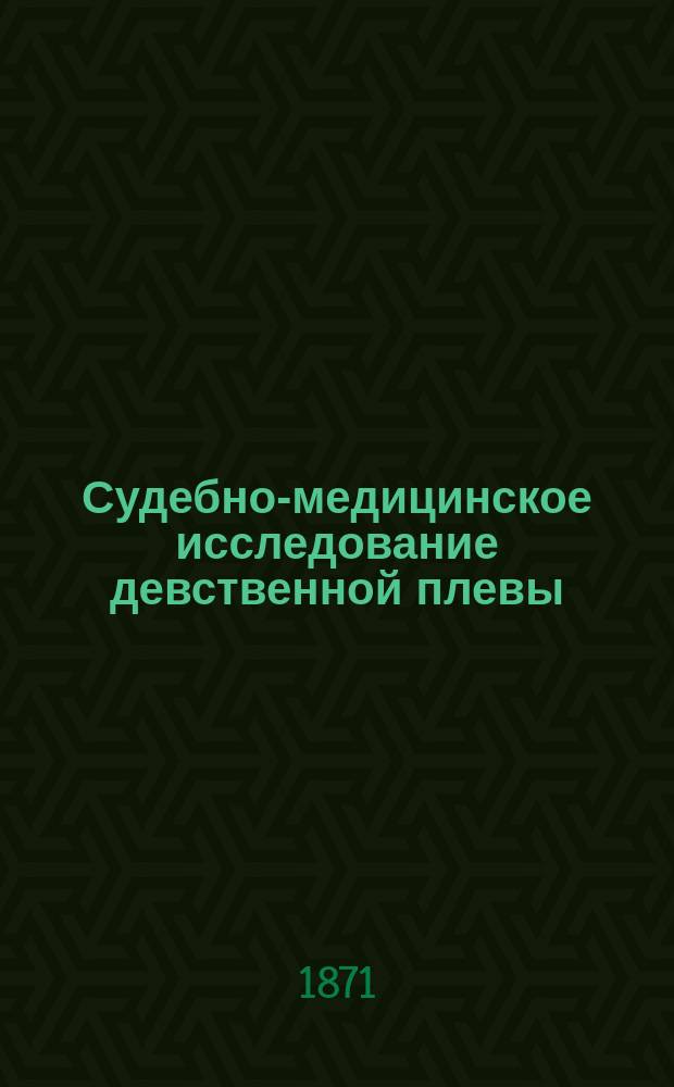 Судебно-медицинское исследование девственной плевы : Материалы к вопросу "о растлении" : Дис. на степ. д-ра мед. Владислава Мержеевского, свхш. ст. мед. чиновника при Мед. деп., орд. Загород. больницы в С.-Петербурге