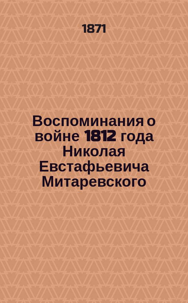 Воспоминания о войне 1812 года Николая Евстафьевича Митаревского : Записки о том, что мог видеть и испытать молодой артиллерийский офицер в кругу своих действий