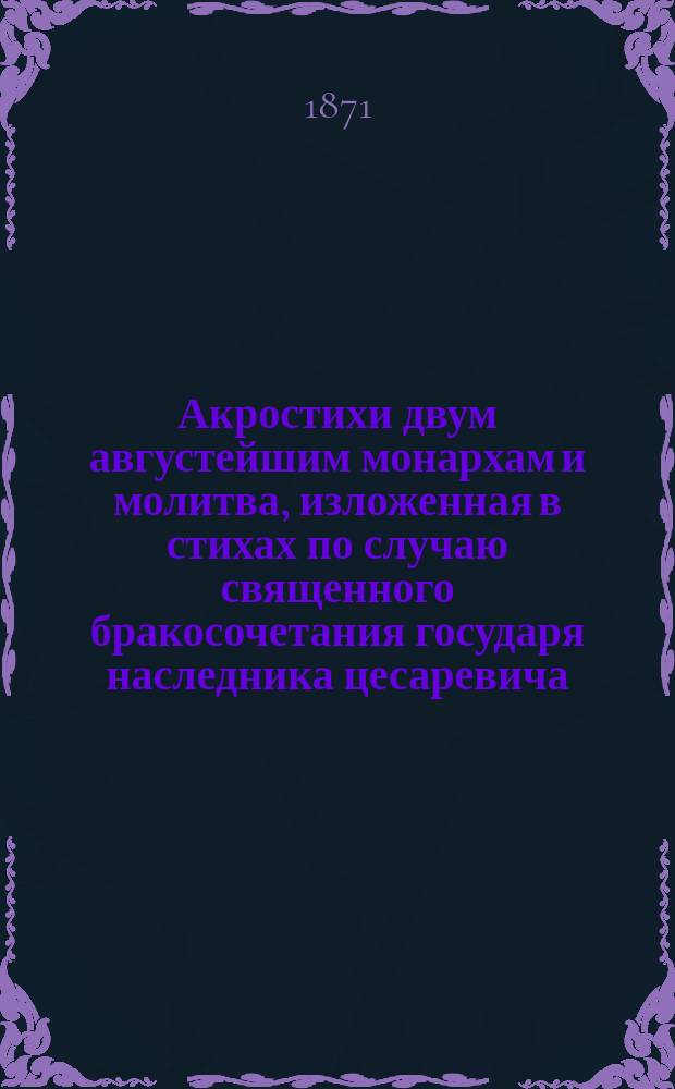 Акростихи двум августейшим монархам и молитва, изложенная в стихах по случаю священного бракосочетания государя наследника цесаревича