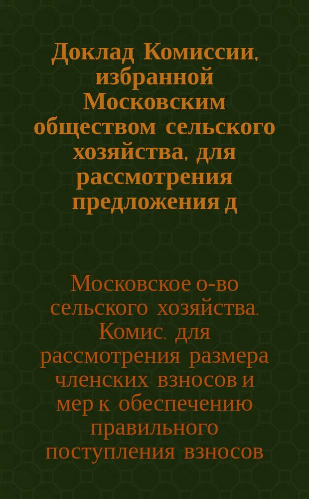 Доклад Комиссии, избранной Московским обществом сельского хозяйства, для рассмотрения предложения д. ч. П.А. Васильчикова относительно увеличения размера членского взноса и мер к обеспечению правильного поступления взносов