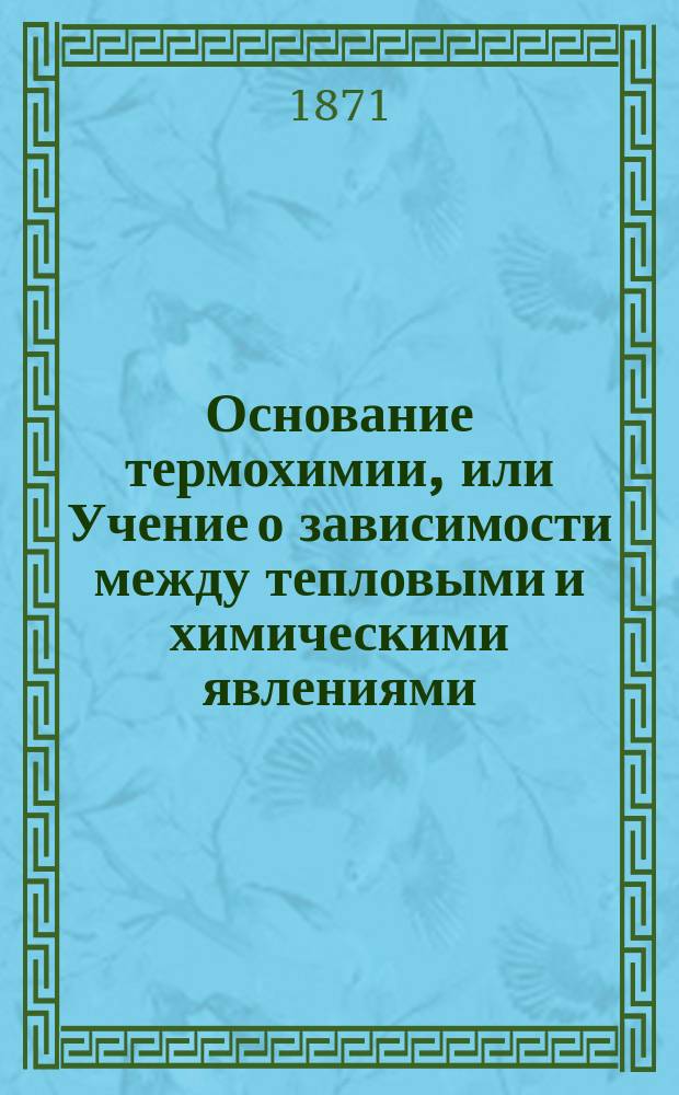 Основание термохимии, или Учение о зависимости между тепловыми и химическими явлениями, изложенное на основании механической теории тепла Ал. Науманном, орд. проф. Гиссенского университета