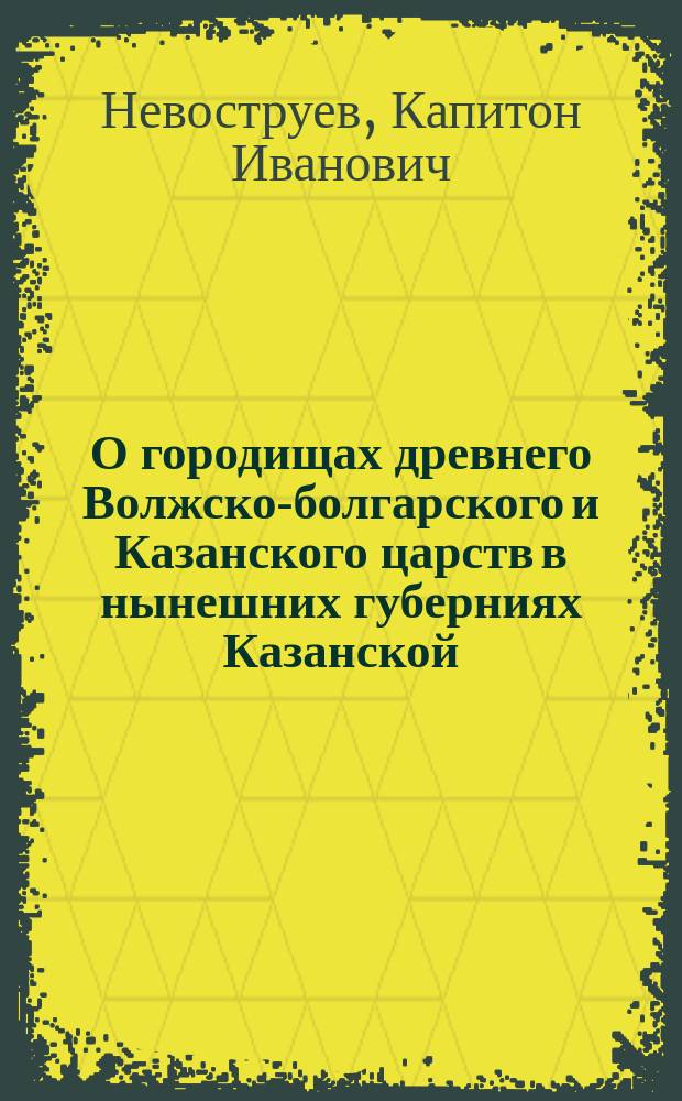 О городищах древнего Волжско-болгарского и Казанского царств в нынешних губерниях Казанской, Симбирской, Самарской и Вятской