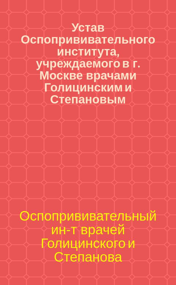 Устав Оспопрививательного института, учреждаемого в г. Москве врачами Голицинским и Степановым