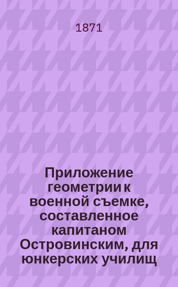 Приложение геометрии к военной съемке, составленное капитаном Островинским, для юнкерских училищ : (Курс ст. класса)
