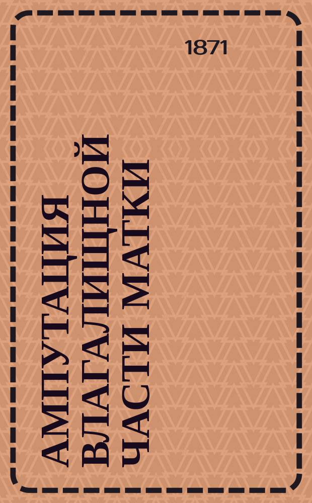 Ампутация влагалищной части матки : Эксперим. исслед. : Дис. на степ. д-ра мед. Е. Павлова, орд. жен. отд-ния Хирург. госпит. клиники