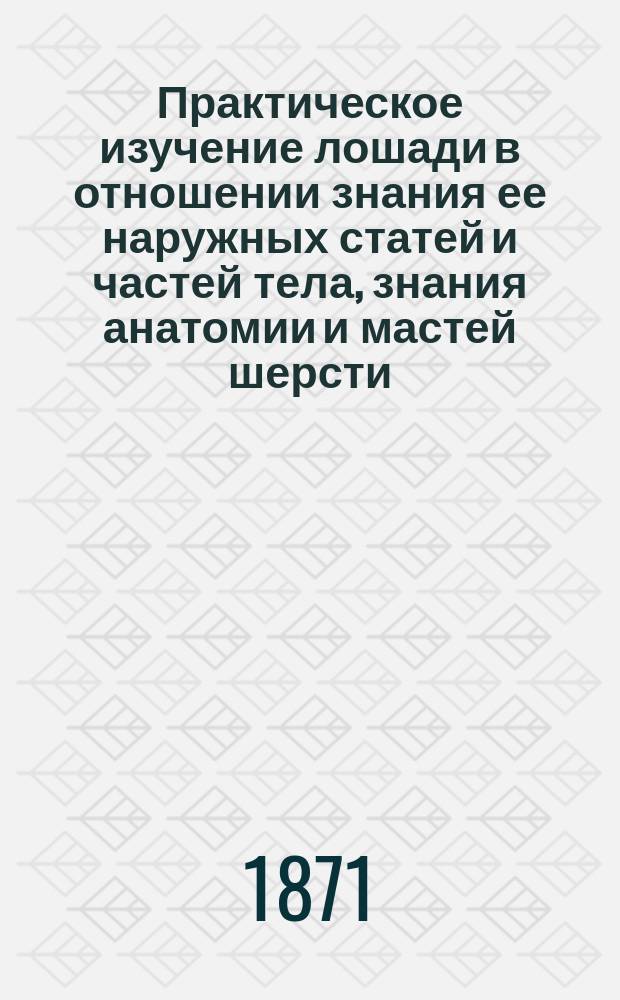 Практическое изучение лошади в отношении знания ее наружных статей и частей тела, знания анатомии и мастей шерсти, знания различных движений, пороков, лет по зубам и ее болезней