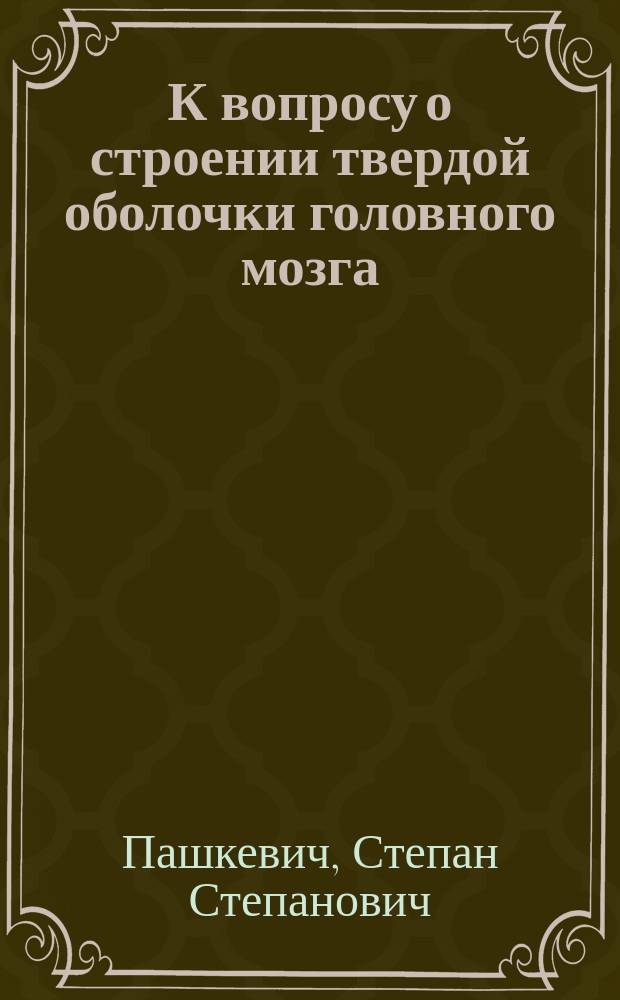 К вопросу о строении твердой оболочки головного мозга : Дис. на степ. д-ра мед. Степана Пашкевича