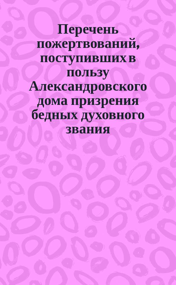 Перечень пожертвований, поступивших в пользу Александровского дома призрения бедных духовного звания, начиная с 1861 по 1870 год включительно