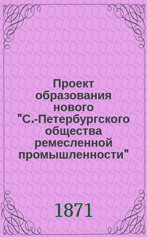 Проект образования нового "С.-Петербургского общества ремесленной промышленности" : С объясн. к нему запиской