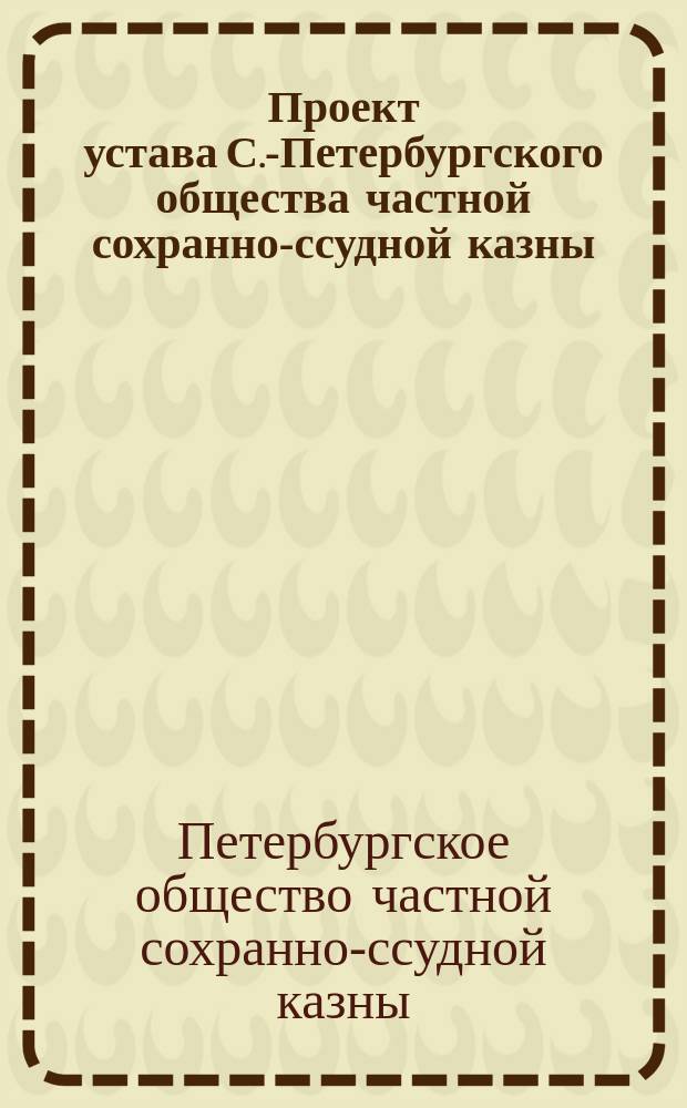 Проект устава С.-Петербургского общества частной сохранно-ссудной казны