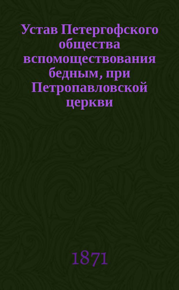Устав Петергофского общества вспомоществования бедным, при Петропавловской церкви : Утв. 20 авг. 1871 г.