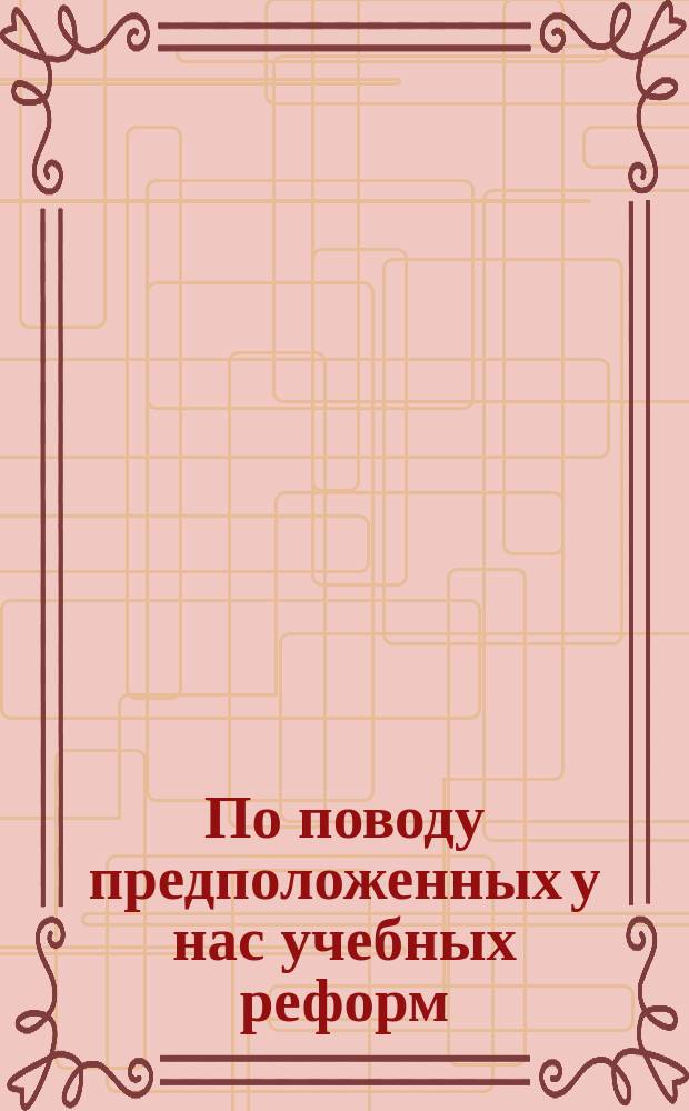По поводу предположенных у нас учебных реформ