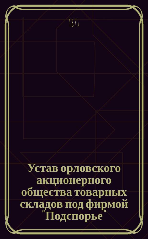 Устав орловского акционерного общества товарных складов под фирмой "Подспорье" : Утв. 4/16 июня 1871 г.