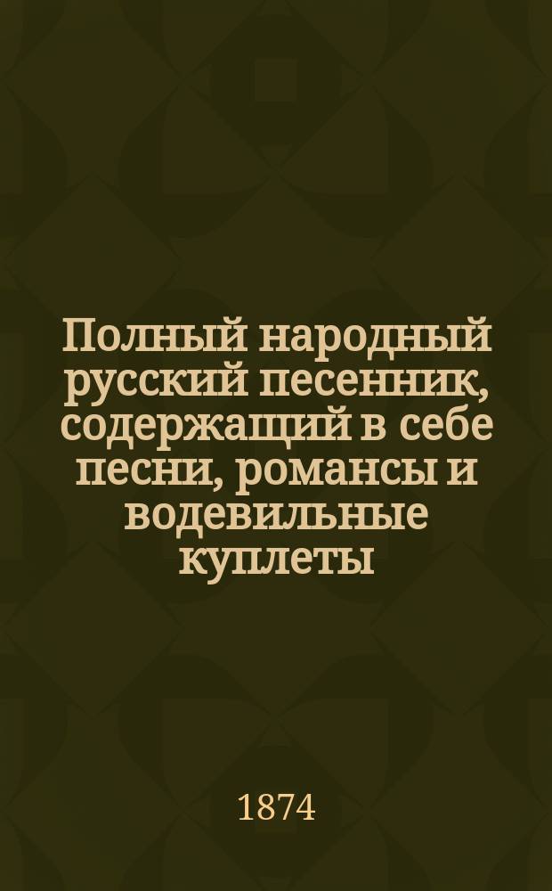 Полный народный русский песенник, содержащий в себе песни, романсы и водевильные куплеты