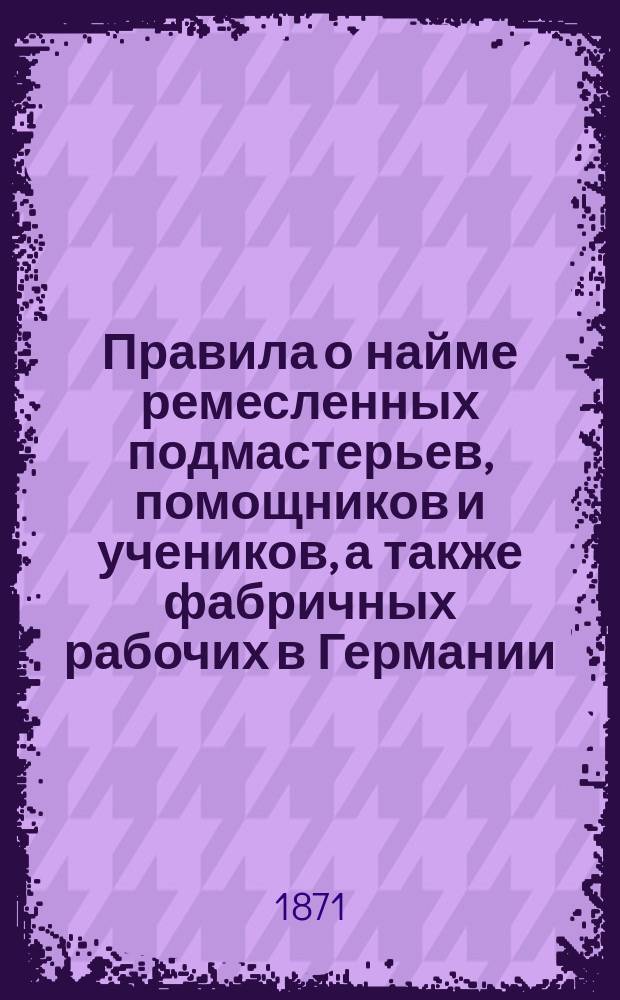 Правила о найме ремесленных подмастерьев, помощников и учеников, а также фабричных рабочих в Германии : (Извлеч. из устава о промышленности, изд. для Сев.-герм. союза 21 июня 1869 г.)