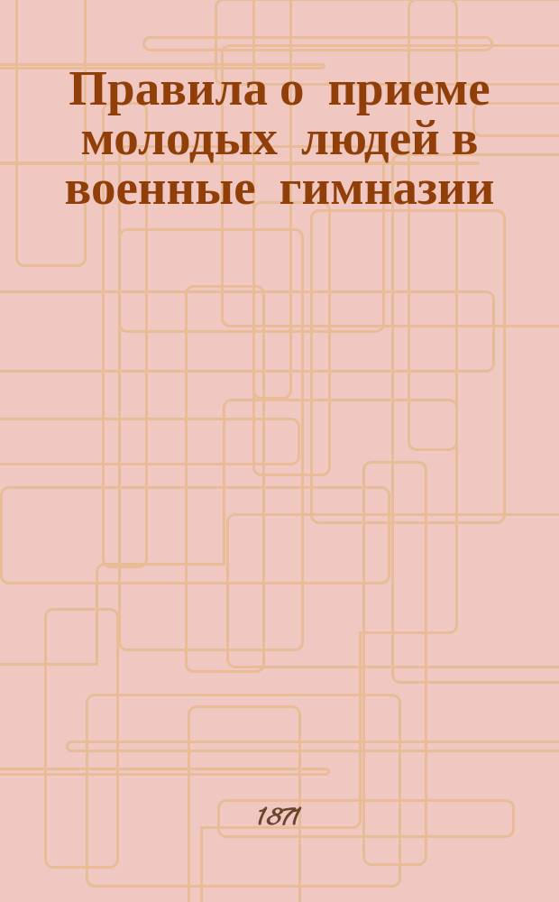 Правила о приеме молодых людей в военные гимназии
