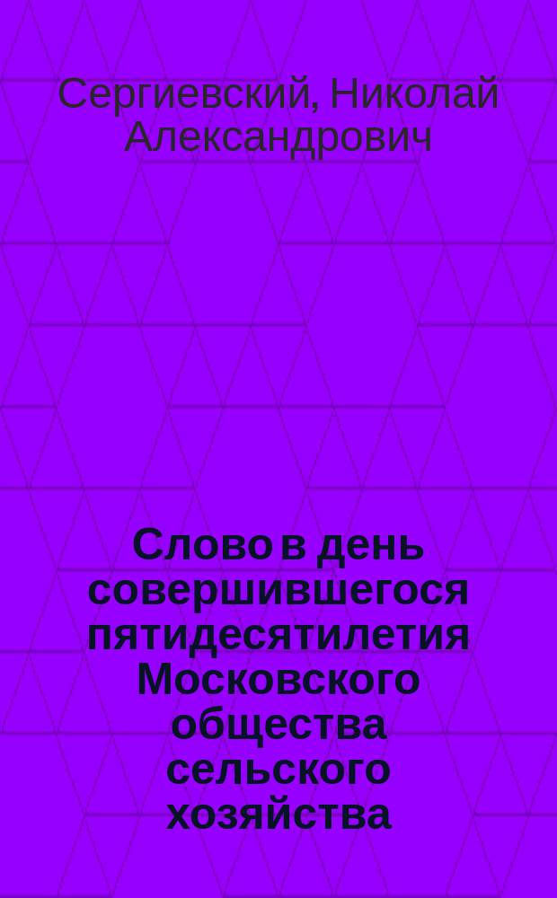Слово в день совершившегося пятидесятилетия Московского общества сельского хозяйства, говоренное в церкви Московского университета профессором богословия, протоиереем Н.А. Сергиевским